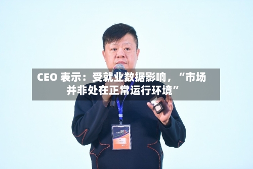 CEO 表示：受就业数据影响	，“市场并非处在正常运行环境	”-第3张图片