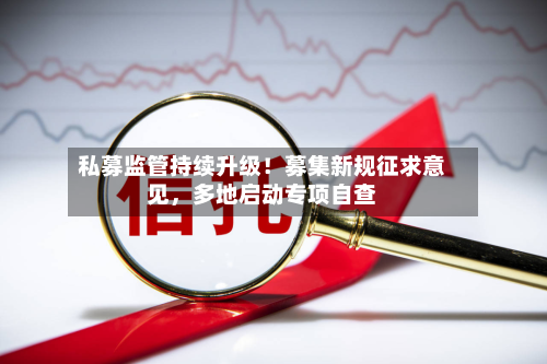 私募监管持续升级！募集新规征求意见	，多地启动专项自查-第3张图片