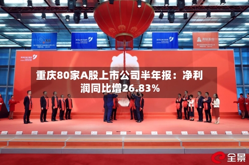 重庆80家A股上市公司半年报：净利润同比增26.83%-第2张图片