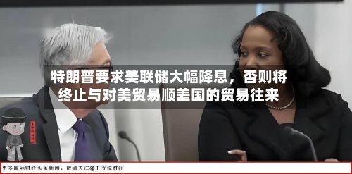 特朗普要求美联储大幅降息，否则将终止与对美贸易顺差国的贸易往来-第3张图片