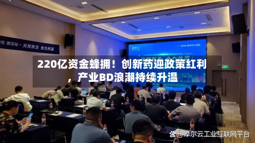 220亿资金蜂拥！创新药迎政策红利，产业BD浪潮持续升温-第2张图片