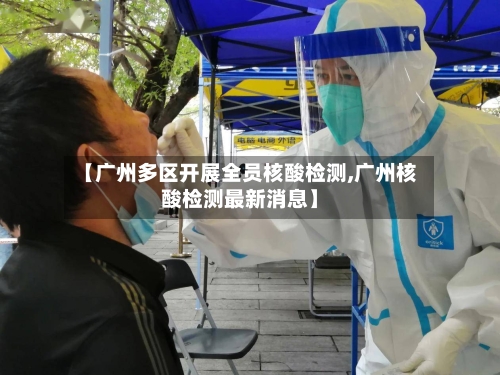 【广州多区开展全员核酸检测,广州核酸检测最新消息】
