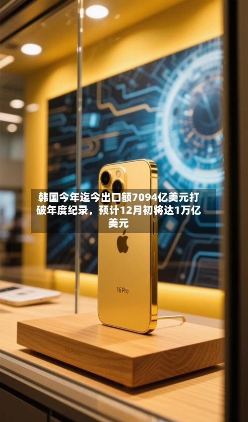 韩国今年迄今出口额7094亿美元打破年度纪录，预计12月初将达1万亿美元-第3张图片