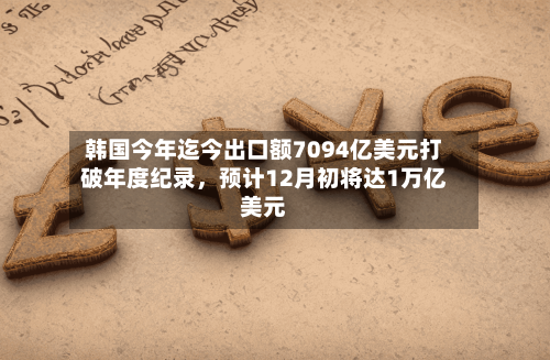 韩国今年迄今出口额7094亿美元打破年度纪录	，预计12月初将达1万亿美元-第2张图片