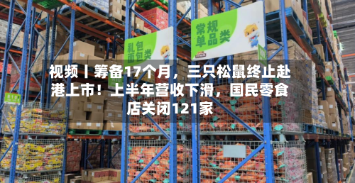 视频丨筹备17个月，三只松鼠终止赴港上市！上半年营收下滑，国民零食店关闭121家